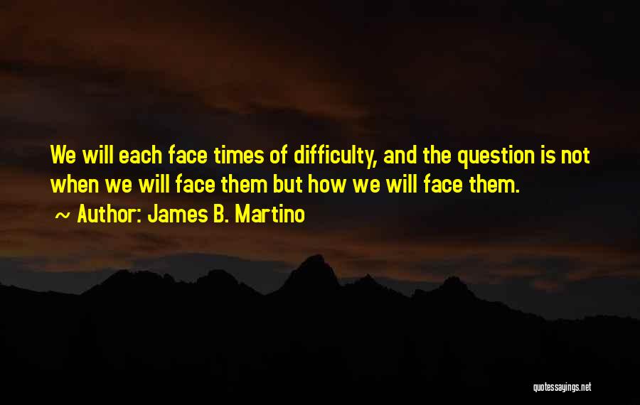 James B. Martino Quotes: We Will Each Face Times Of Difficulty, And The Question Is Not When We Will Face Them But How We