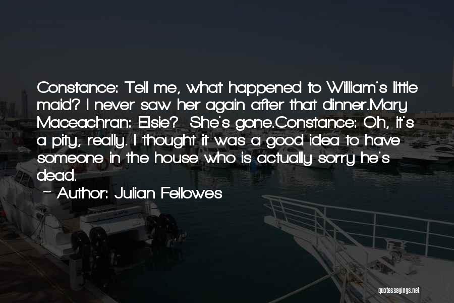 Julian Fellowes Quotes: Constance: Tell Me, What Happened To William's Little Maid? I Never Saw Her Again After That Dinner.mary Maceachran: Elsie? She's