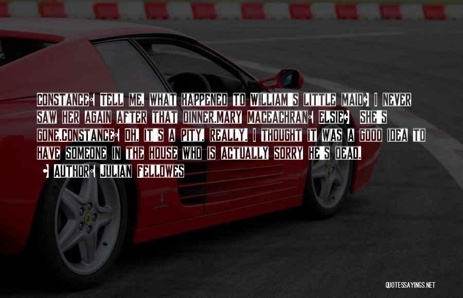 Julian Fellowes Quotes: Constance: Tell Me, What Happened To William's Little Maid? I Never Saw Her Again After That Dinner.mary Maceachran: Elsie? She's