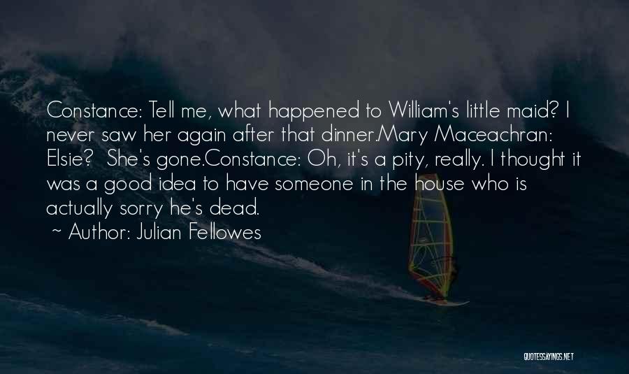 Julian Fellowes Quotes: Constance: Tell Me, What Happened To William's Little Maid? I Never Saw Her Again After That Dinner.mary Maceachran: Elsie? She's