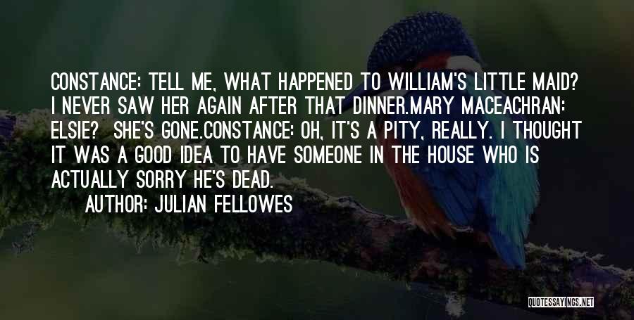 Julian Fellowes Quotes: Constance: Tell Me, What Happened To William's Little Maid? I Never Saw Her Again After That Dinner.mary Maceachran: Elsie? She's