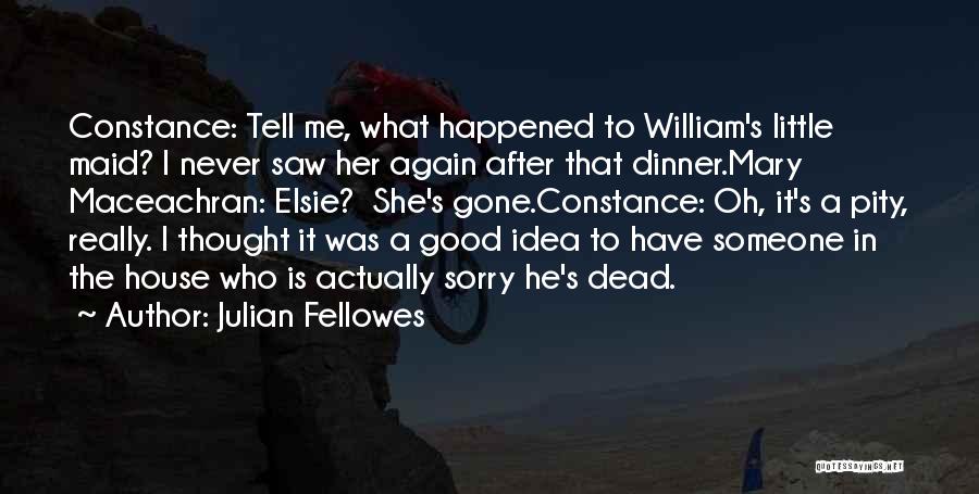 Julian Fellowes Quotes: Constance: Tell Me, What Happened To William's Little Maid? I Never Saw Her Again After That Dinner.mary Maceachran: Elsie? She's