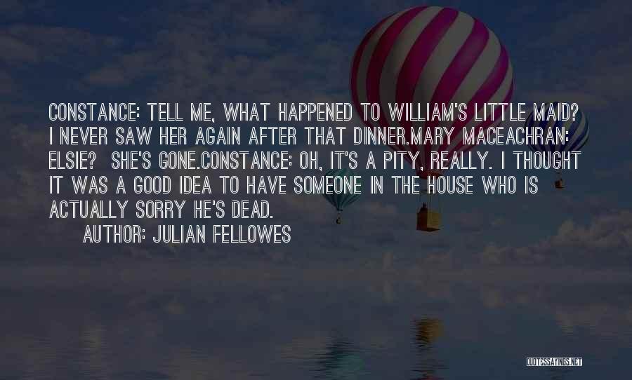 Julian Fellowes Quotes: Constance: Tell Me, What Happened To William's Little Maid? I Never Saw Her Again After That Dinner.mary Maceachran: Elsie? She's