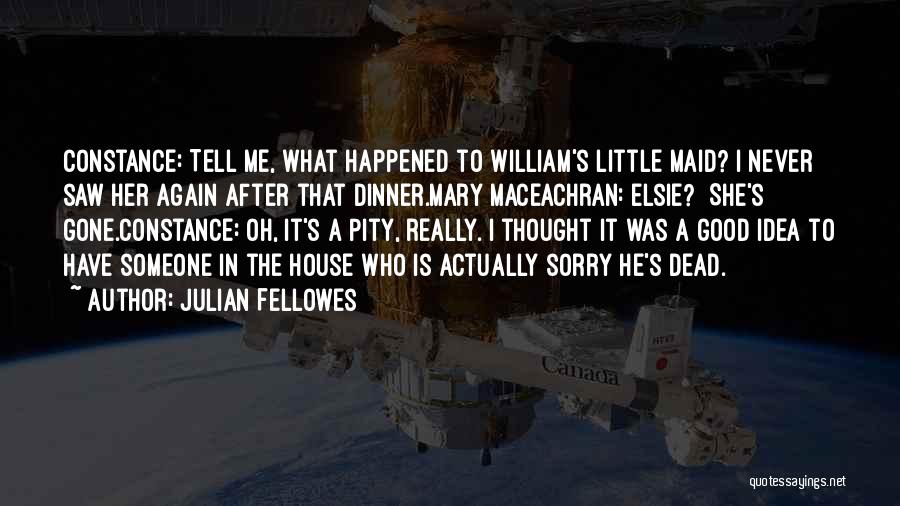 Julian Fellowes Quotes: Constance: Tell Me, What Happened To William's Little Maid? I Never Saw Her Again After That Dinner.mary Maceachran: Elsie? She's