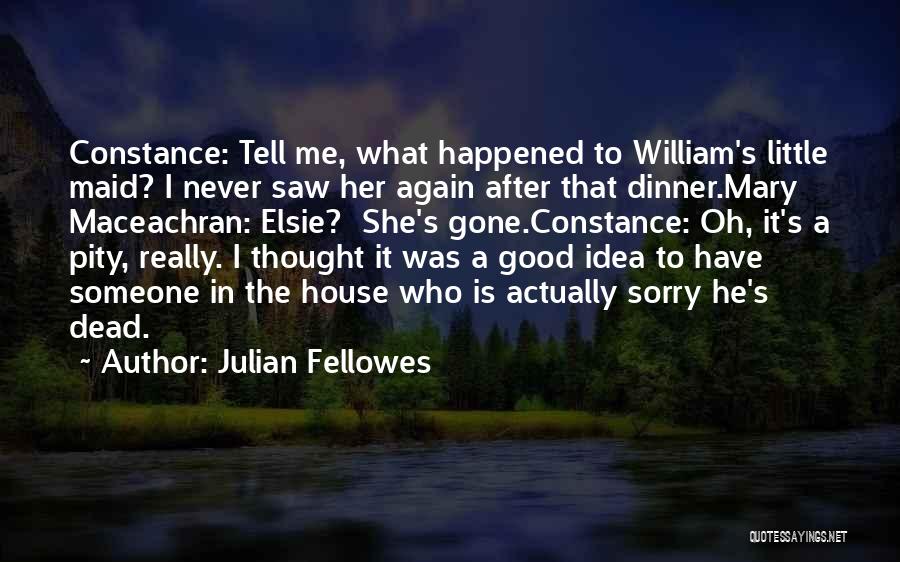 Julian Fellowes Quotes: Constance: Tell Me, What Happened To William's Little Maid? I Never Saw Her Again After That Dinner.mary Maceachran: Elsie? She's