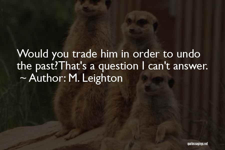 M. Leighton Quotes: Would You Trade Him In Order To Undo The Past?that's A Question I Can't Answer.