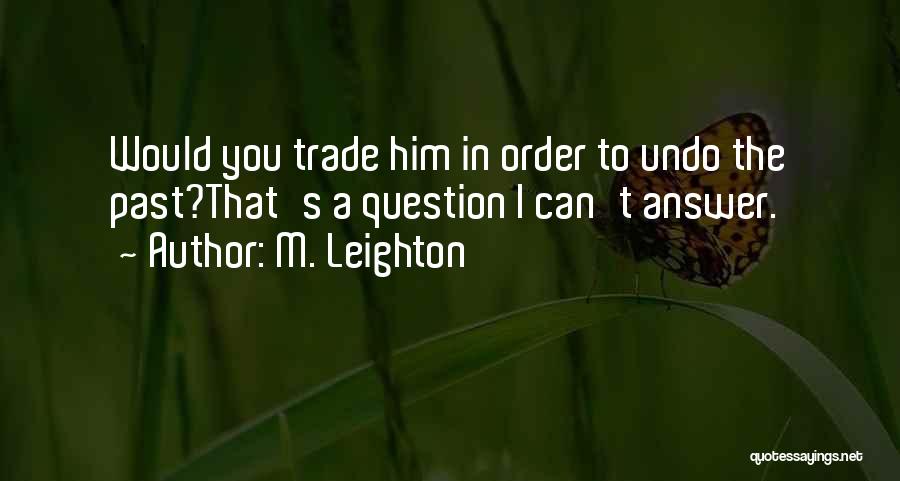 M. Leighton Quotes: Would You Trade Him In Order To Undo The Past?that's A Question I Can't Answer.