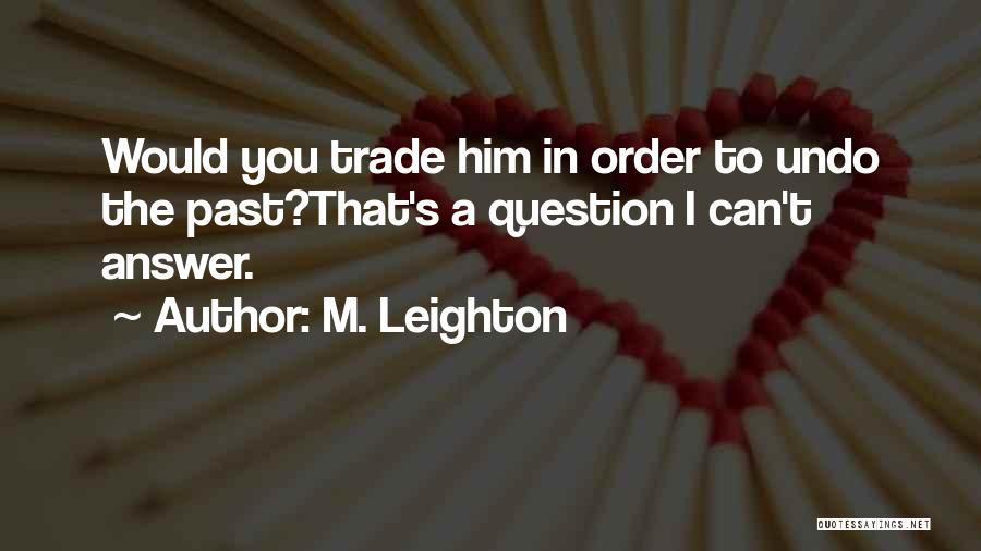 M. Leighton Quotes: Would You Trade Him In Order To Undo The Past?that's A Question I Can't Answer.