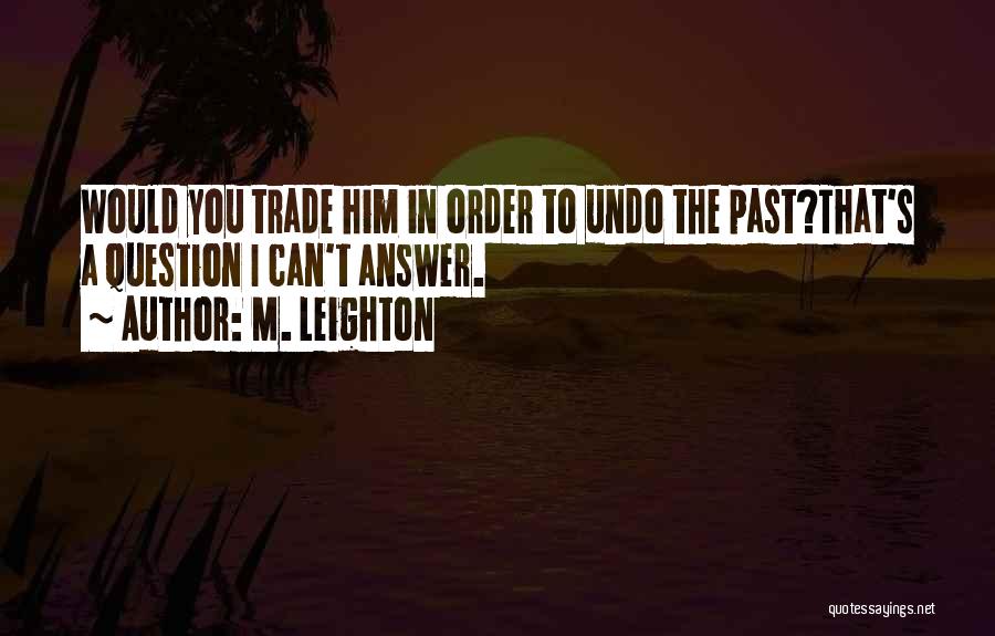 M. Leighton Quotes: Would You Trade Him In Order To Undo The Past?that's A Question I Can't Answer.