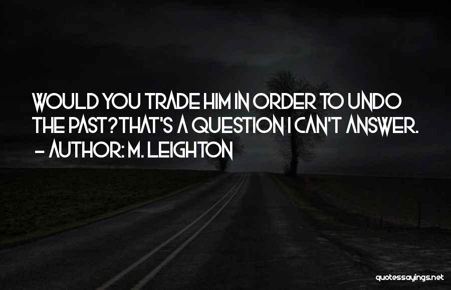 M. Leighton Quotes: Would You Trade Him In Order To Undo The Past?that's A Question I Can't Answer.