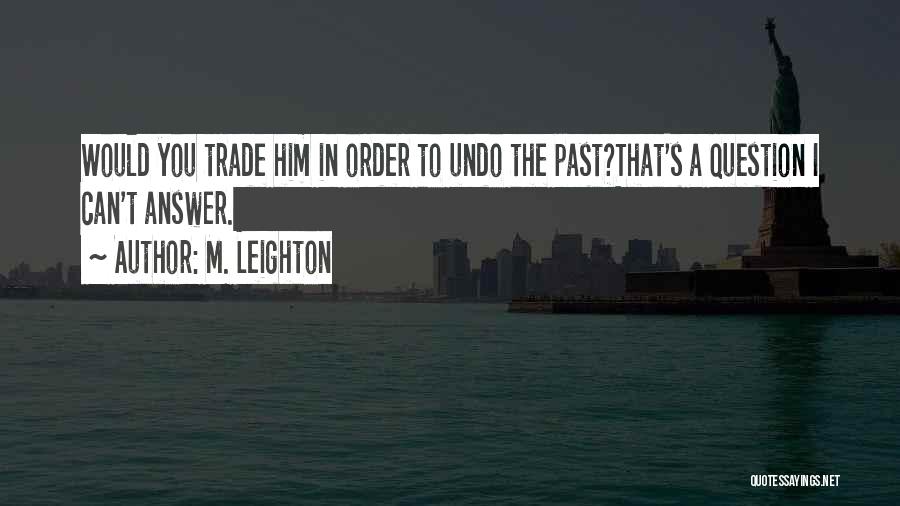 M. Leighton Quotes: Would You Trade Him In Order To Undo The Past?that's A Question I Can't Answer.
