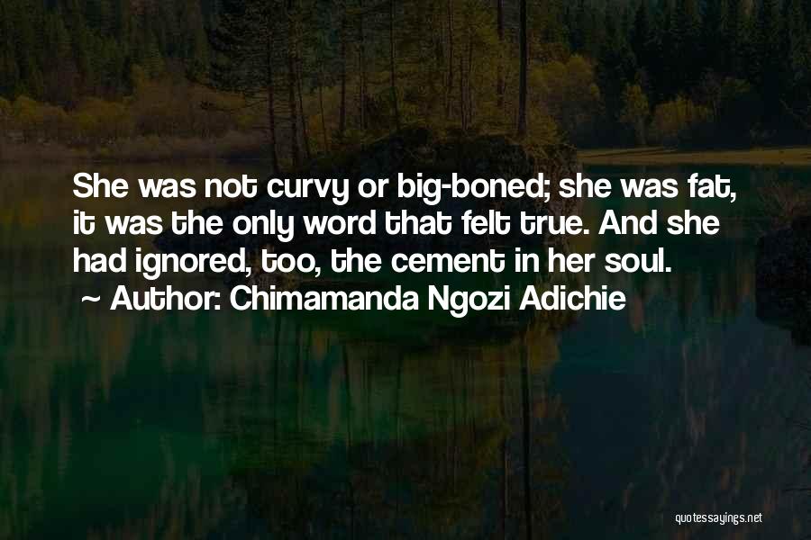 Chimamanda Ngozi Adichie Quotes: She Was Not Curvy Or Big-boned; She Was Fat, It Was The Only Word That Felt True. And She Had