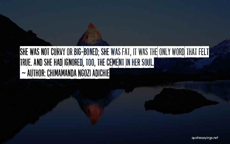 Chimamanda Ngozi Adichie Quotes: She Was Not Curvy Or Big-boned; She Was Fat, It Was The Only Word That Felt True. And She Had