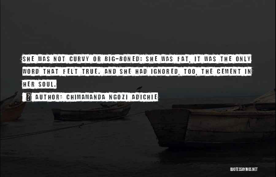 Chimamanda Ngozi Adichie Quotes: She Was Not Curvy Or Big-boned; She Was Fat, It Was The Only Word That Felt True. And She Had