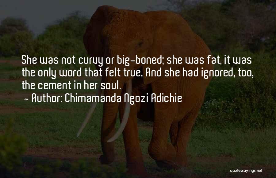 Chimamanda Ngozi Adichie Quotes: She Was Not Curvy Or Big-boned; She Was Fat, It Was The Only Word That Felt True. And She Had