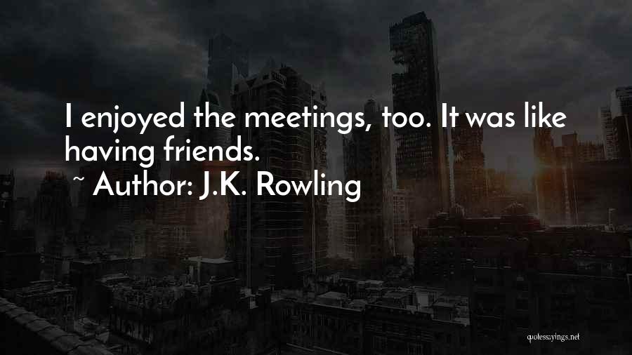 J.K. Rowling Quotes: I Enjoyed The Meetings, Too. It Was Like Having Friends.