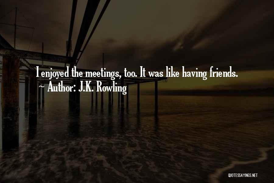 J.K. Rowling Quotes: I Enjoyed The Meetings, Too. It Was Like Having Friends.