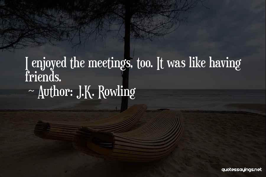 J.K. Rowling Quotes: I Enjoyed The Meetings, Too. It Was Like Having Friends.