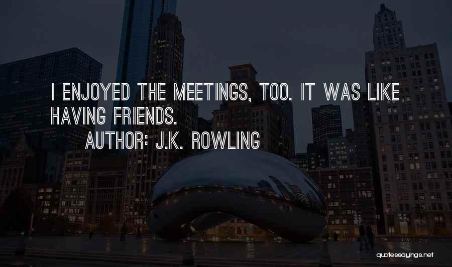J.K. Rowling Quotes: I Enjoyed The Meetings, Too. It Was Like Having Friends.
