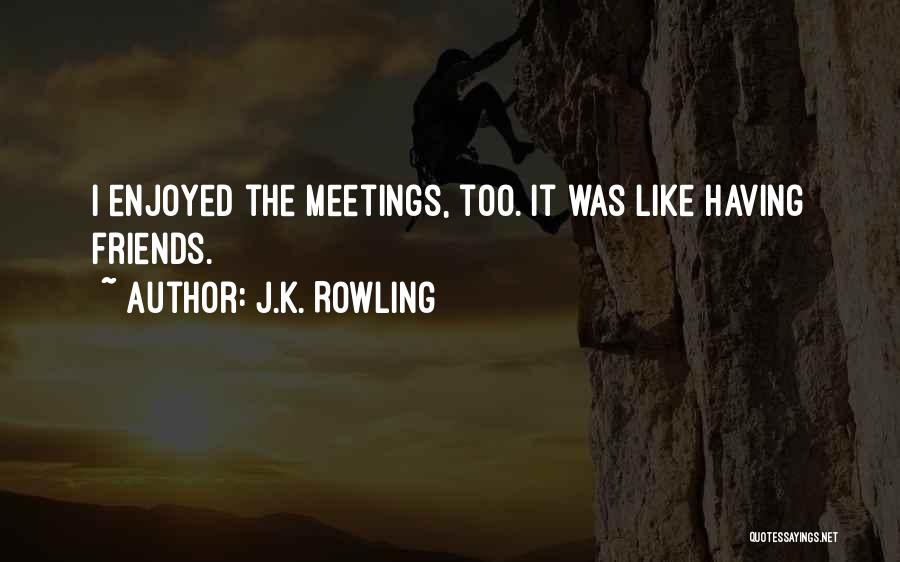 J.K. Rowling Quotes: I Enjoyed The Meetings, Too. It Was Like Having Friends.