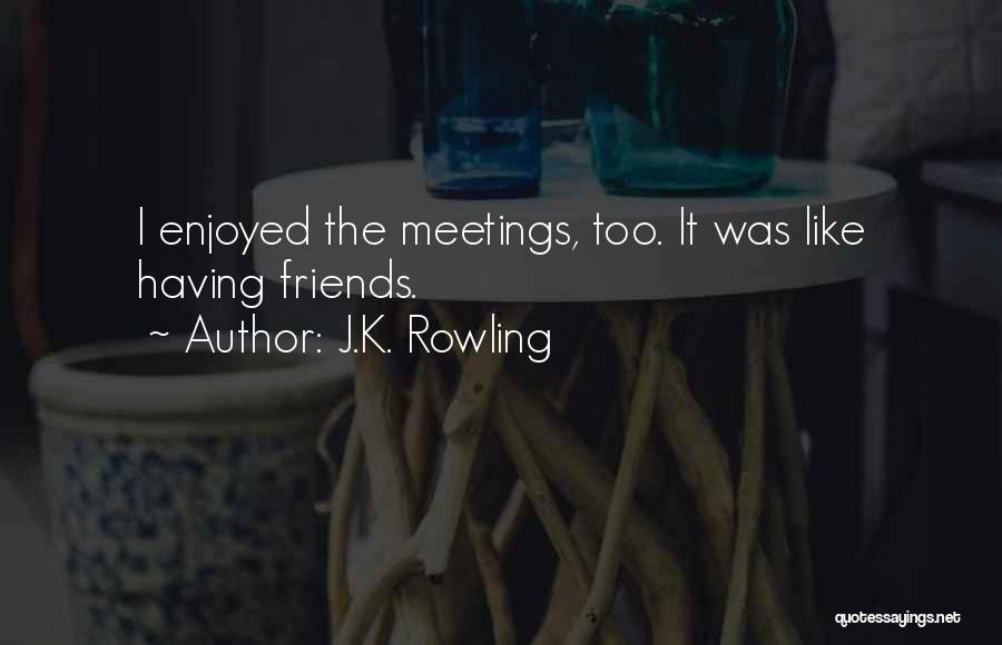 J.K. Rowling Quotes: I Enjoyed The Meetings, Too. It Was Like Having Friends.