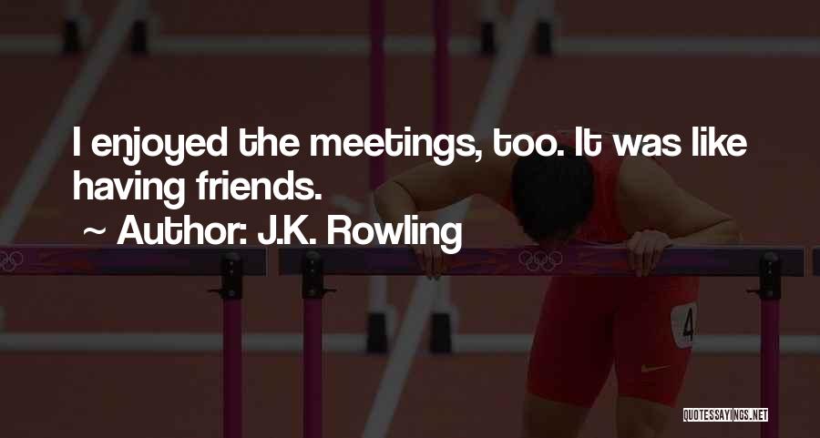 J.K. Rowling Quotes: I Enjoyed The Meetings, Too. It Was Like Having Friends.