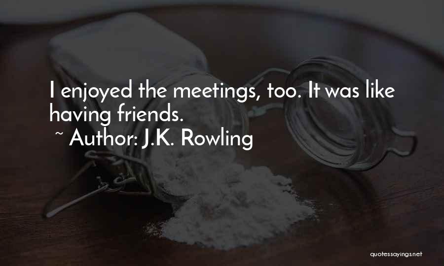 J.K. Rowling Quotes: I Enjoyed The Meetings, Too. It Was Like Having Friends.