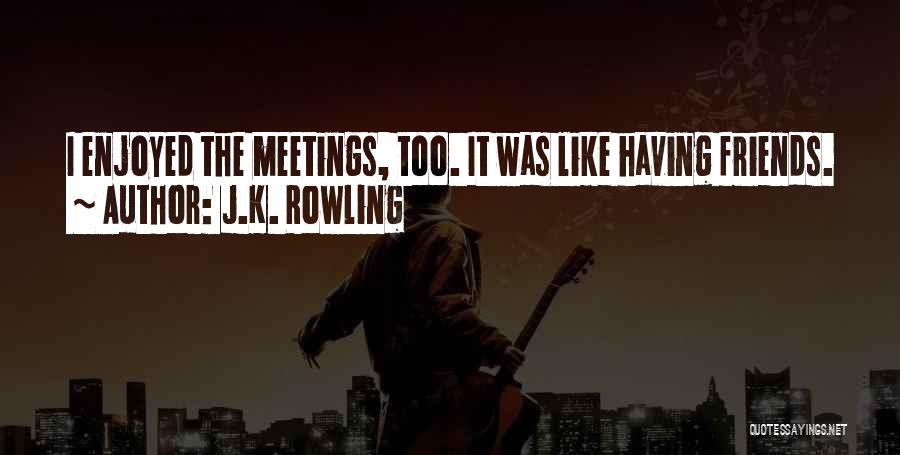 J.K. Rowling Quotes: I Enjoyed The Meetings, Too. It Was Like Having Friends.