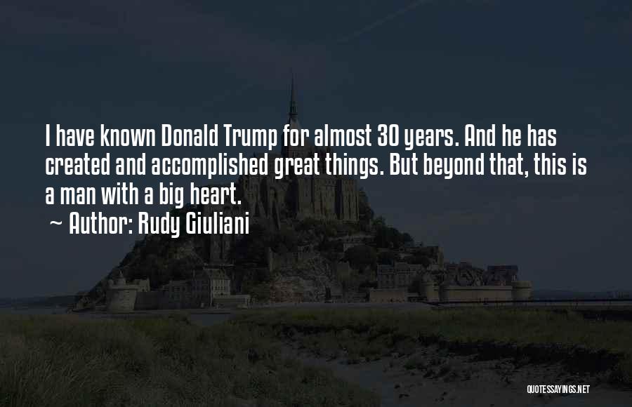 Rudy Giuliani Quotes: I Have Known Donald Trump For Almost 30 Years. And He Has Created And Accomplished Great Things. But Beyond That,