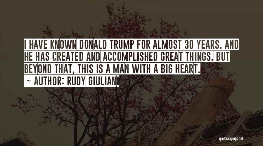 Rudy Giuliani Quotes: I Have Known Donald Trump For Almost 30 Years. And He Has Created And Accomplished Great Things. But Beyond That,