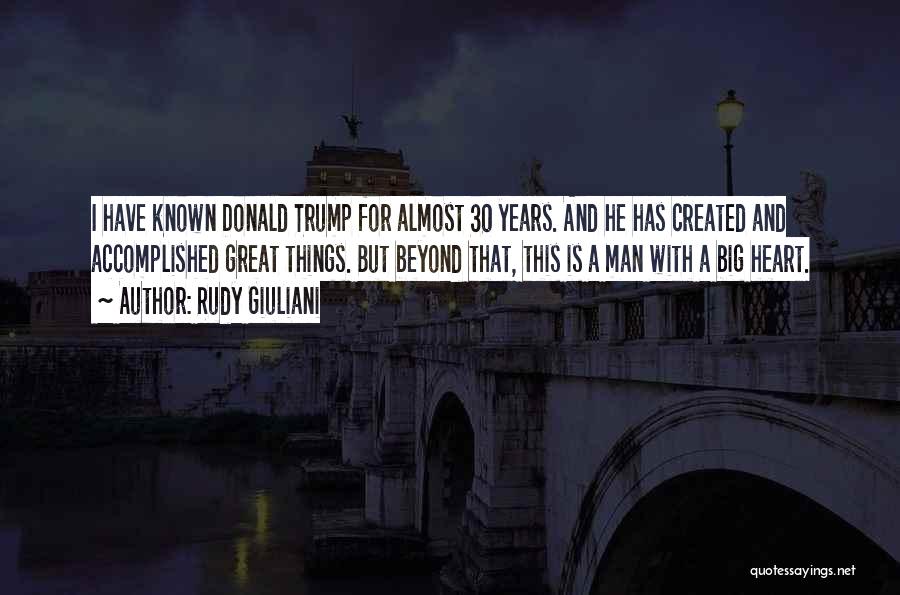 Rudy Giuliani Quotes: I Have Known Donald Trump For Almost 30 Years. And He Has Created And Accomplished Great Things. But Beyond That,