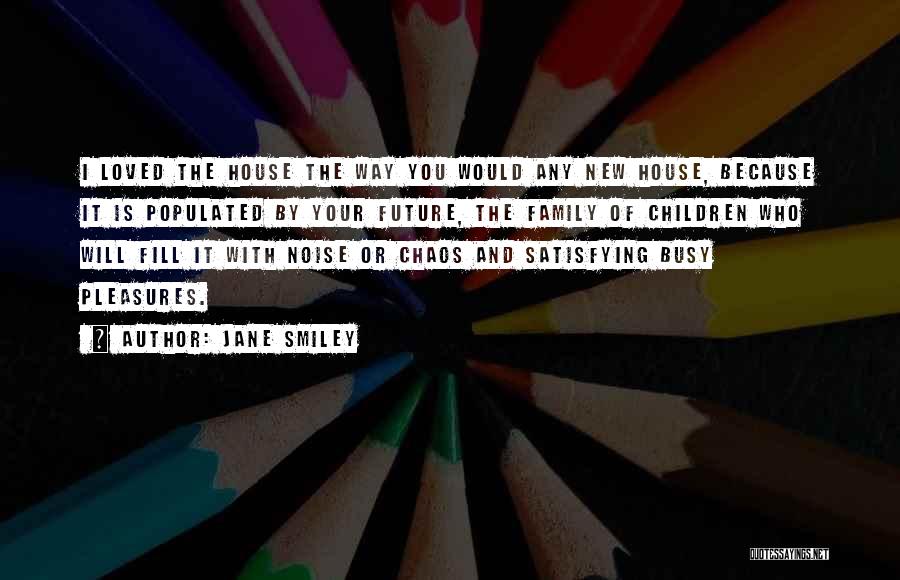 Jane Smiley Quotes: I Loved The House The Way You Would Any New House, Because It Is Populated By Your Future, The Family