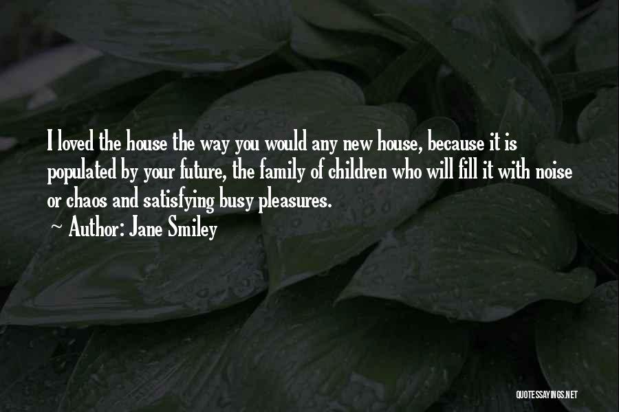 Jane Smiley Quotes: I Loved The House The Way You Would Any New House, Because It Is Populated By Your Future, The Family