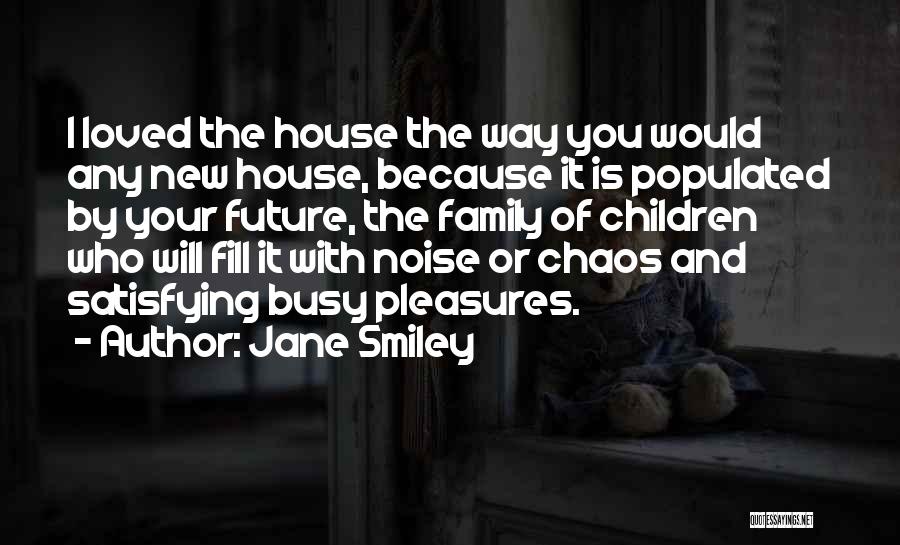 Jane Smiley Quotes: I Loved The House The Way You Would Any New House, Because It Is Populated By Your Future, The Family