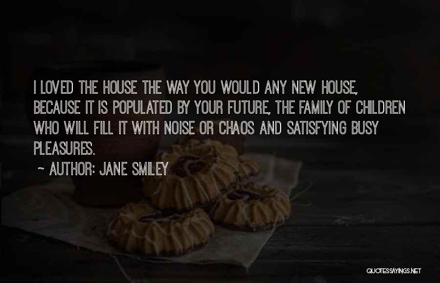 Jane Smiley Quotes: I Loved The House The Way You Would Any New House, Because It Is Populated By Your Future, The Family