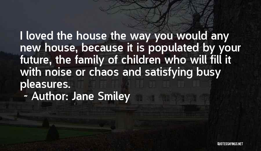 Jane Smiley Quotes: I Loved The House The Way You Would Any New House, Because It Is Populated By Your Future, The Family