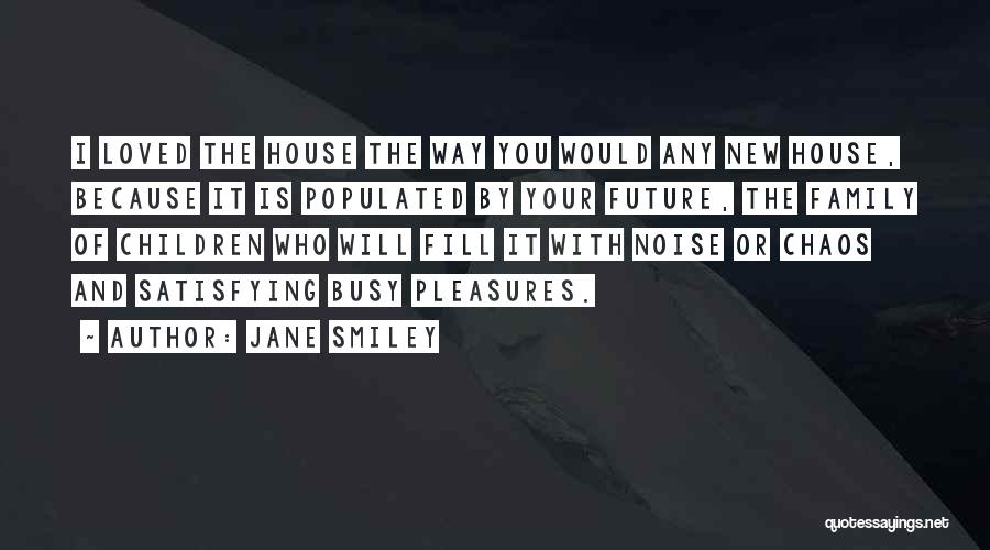 Jane Smiley Quotes: I Loved The House The Way You Would Any New House, Because It Is Populated By Your Future, The Family