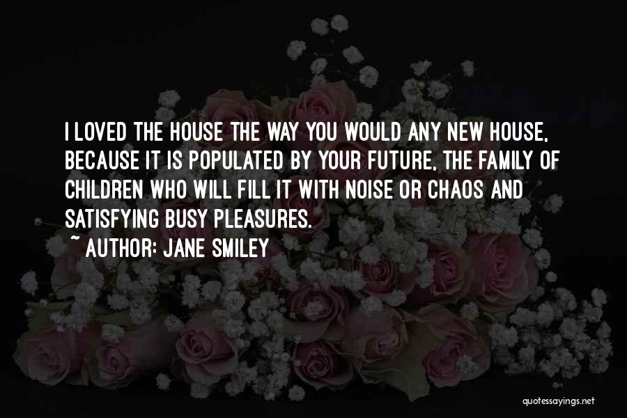 Jane Smiley Quotes: I Loved The House The Way You Would Any New House, Because It Is Populated By Your Future, The Family