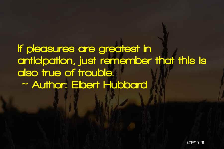 Elbert Hubbard Quotes: If Pleasures Are Greatest In Anticipation, Just Remember That This Is Also True Of Trouble.