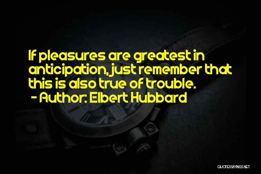 Elbert Hubbard Quotes: If Pleasures Are Greatest In Anticipation, Just Remember That This Is Also True Of Trouble.