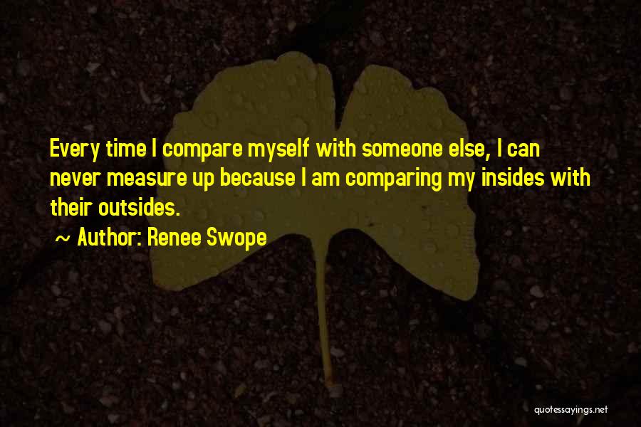 Renee Swope Quotes: Every Time I Compare Myself With Someone Else, I Can Never Measure Up Because I Am Comparing My Insides With