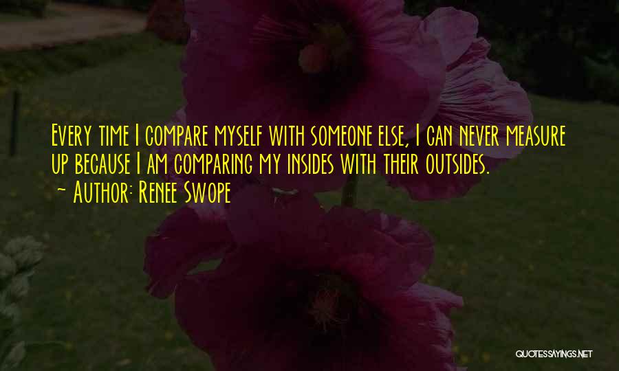 Renee Swope Quotes: Every Time I Compare Myself With Someone Else, I Can Never Measure Up Because I Am Comparing My Insides With