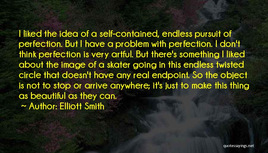 Elliott Smith Quotes: I Liked The Idea Of A Self-contained, Endless Pursuit Of Perfection. But I Have A Problem With Perfection. I Don't