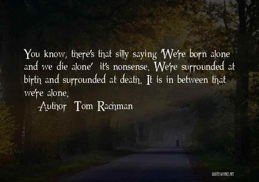 Tom Rachman Quotes: You Know, There's That Silly Saying 'we're Born Alone And We Die Alone' -it's Nonsense. We're Surrounded At Birth And