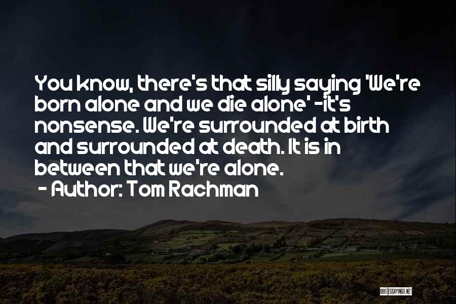 Tom Rachman Quotes: You Know, There's That Silly Saying 'we're Born Alone And We Die Alone' -it's Nonsense. We're Surrounded At Birth And