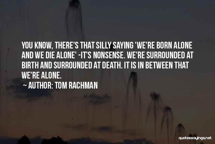 Tom Rachman Quotes: You Know, There's That Silly Saying 'we're Born Alone And We Die Alone' -it's Nonsense. We're Surrounded At Birth And