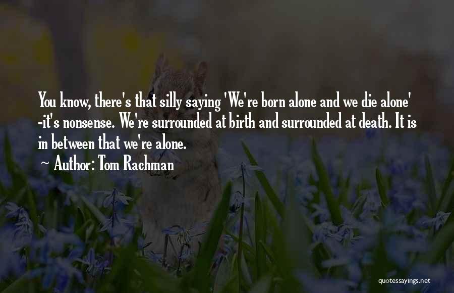 Tom Rachman Quotes: You Know, There's That Silly Saying 'we're Born Alone And We Die Alone' -it's Nonsense. We're Surrounded At Birth And