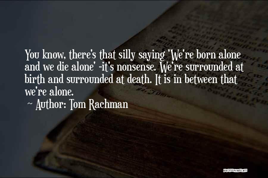 Tom Rachman Quotes: You Know, There's That Silly Saying 'we're Born Alone And We Die Alone' -it's Nonsense. We're Surrounded At Birth And