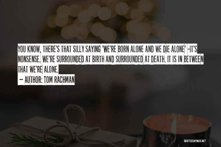 Tom Rachman Quotes: You Know, There's That Silly Saying 'we're Born Alone And We Die Alone' -it's Nonsense. We're Surrounded At Birth And