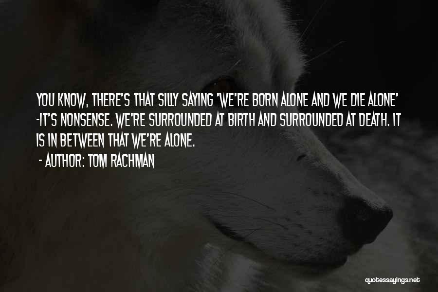 Tom Rachman Quotes: You Know, There's That Silly Saying 'we're Born Alone And We Die Alone' -it's Nonsense. We're Surrounded At Birth And